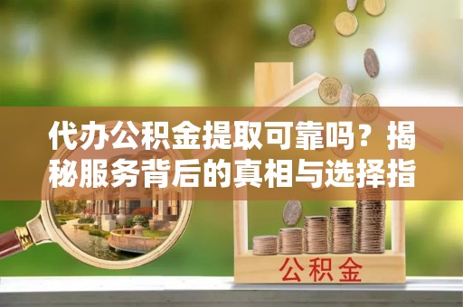 肇州代办公积金提取可靠吗？揭秘服务背后的真相与选择指南