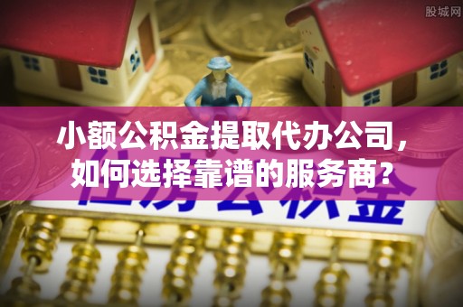 肇州小额公积金提取代办公司，如何选择靠谱的服务商？