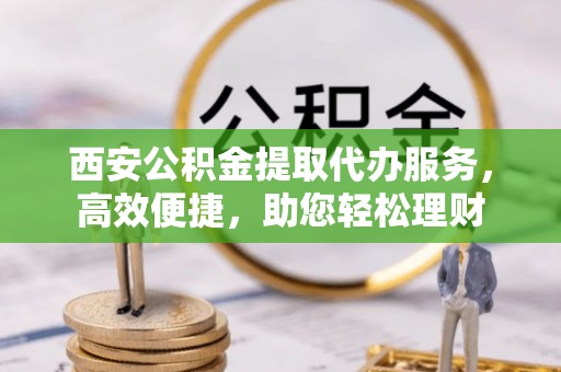 肇州西安公积金提取代办服务，高效便捷，助您轻松理财