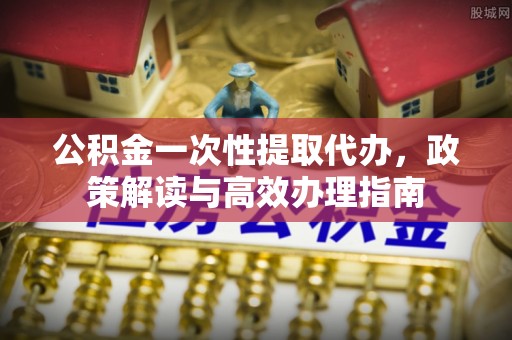 肇州公积金一次性提取代办，政策解读与高效办理指南