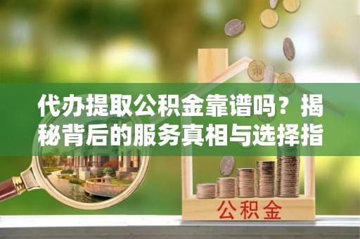 肇州代办提取公积金靠谱吗？揭秘背后的服务真相与选择指南