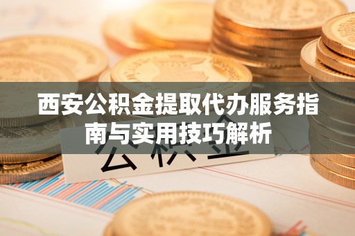 肇州西安公积金提取代办服务指南与实用技巧解析