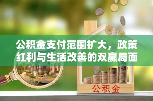 肇州公积金支付范围扩大，政策红利与生活改善的双赢局面