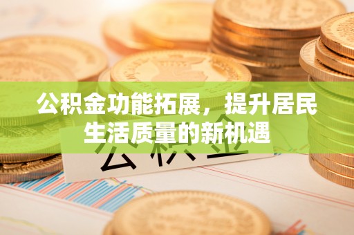肇州公积金功能拓展，提升居民生活质量的新机遇