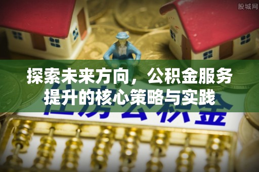 肇州探索未来方向，公积金服务提升的核心策略与实践