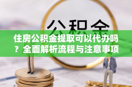 肇州住房公积金提取可以代办吗？全面解析流程与注意事项