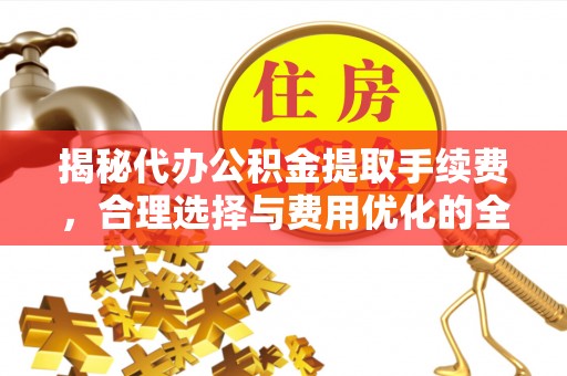 肇州揭秘代办公积金提取手续费，合理选择与费用优化的全面解析