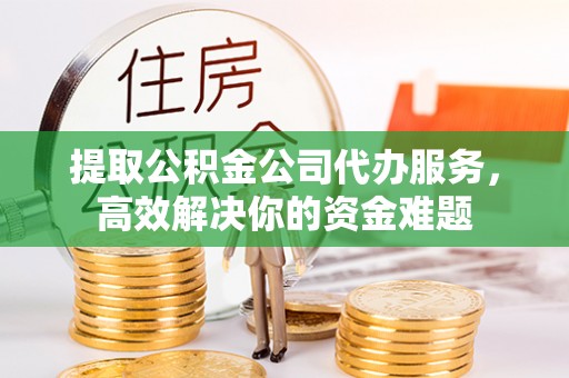 肇州提取公积金公司代办服务，高效解决你的资金难题