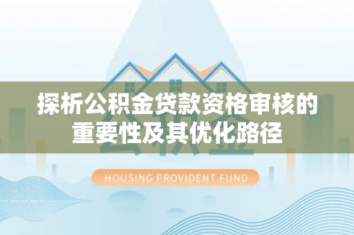 肇州探析公积金贷款资格审核的重要性及其优化路径