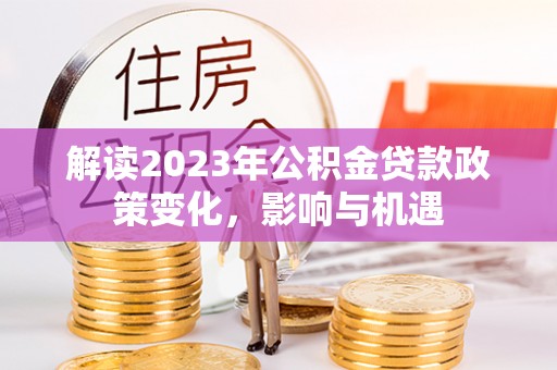 肇州解读2023年公积金贷款政策变化，影响与机遇