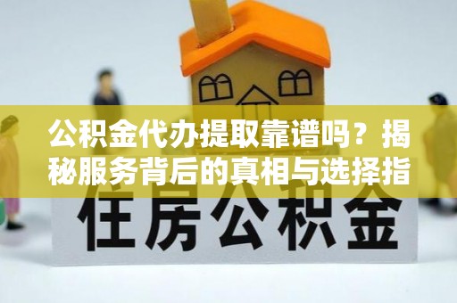 肇州公积金代办提取靠谱吗？揭秘服务背后的真相与选择指南