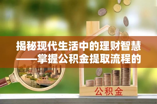 肇州揭秘现代生活中的理财智慧——掌握公积金提取流程的必备指南