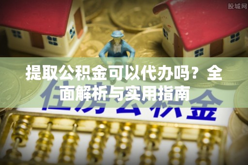 肇州提取公积金可以代办吗？全面解析与实用指南