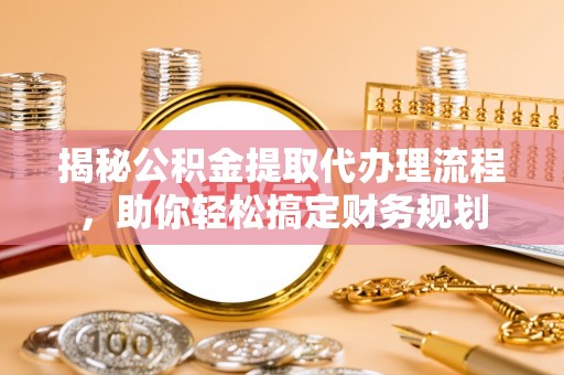 肇州揭秘公积金提取代办理流程，助你轻松搞定财务规划
