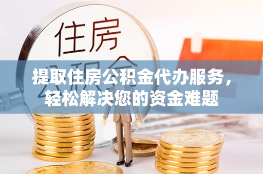肇州提取住房公积金代办服务，轻松解决您的资金难题