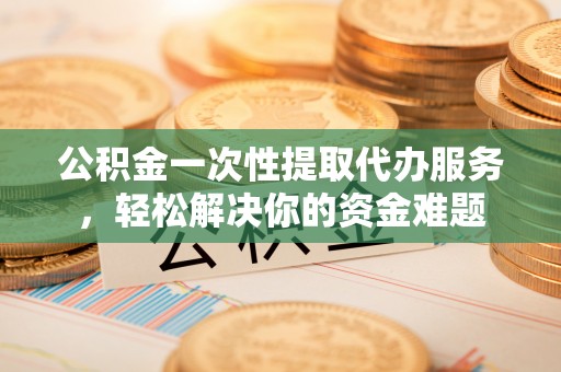 肇州公积金一次性提取代办服务，轻松解决你的资金难题
