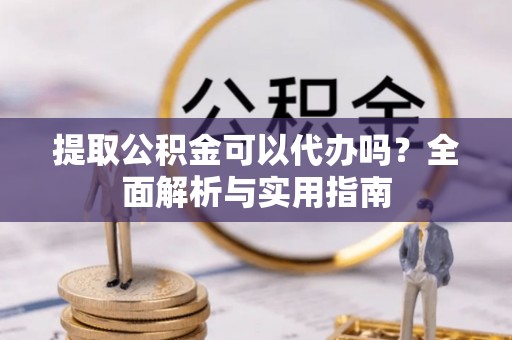 肇州提取公积金可以代办吗？全面解析与实用指南