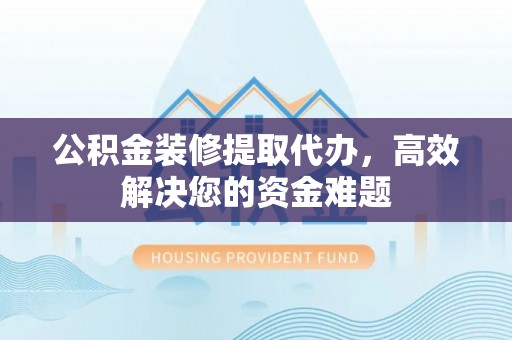 肇州公积金装修提取代办，高效解决您的资金难题