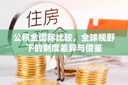 肇州公积金国际比较，全球视野下的制度差异与借鉴