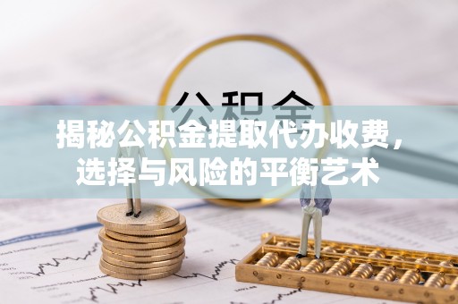 肇州揭秘公积金提取代办收费，选择与风险的平衡艺术