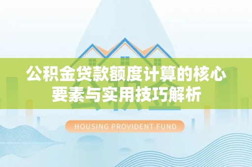 肇州公积金贷款额度计算的核心要素与实用技巧解析