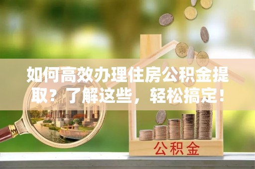 肇州如何高效办理住房公积金提取？了解这些，轻松搞定！