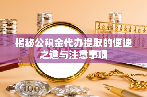 肇州揭秘公积金代办提取的便捷之道与注意事项