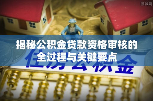 肇州揭秘公积金贷款资格审核的全过程与关键要点