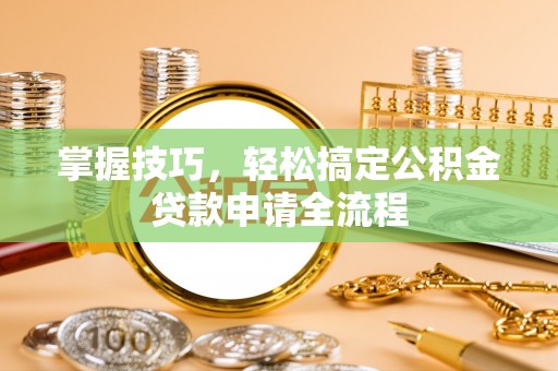 肇州掌握技巧，轻松搞定公积金贷款申请全流程
