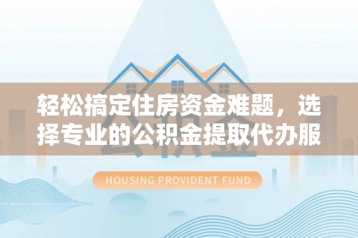 肇州轻松搞定住房资金难题，选择专业的公积金提取代办服务