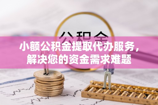 肇州小额公积金提取代办服务，解决您的资金需求难题
