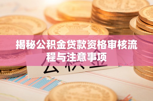 肇州揭秘公积金贷款资格审核流程与注意事项