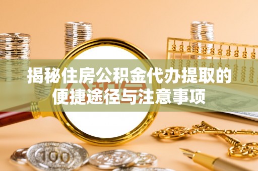 肇州揭秘住房公积金代办提取的便捷途径与注意事项