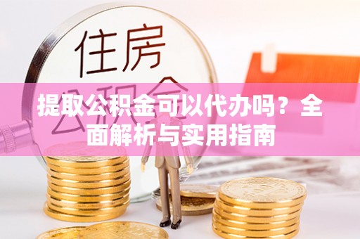 肇州提取公积金可以代办吗？全面解析与实用指南