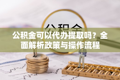 肇州公积金可以代办提取吗？全面解析政策与操作流程