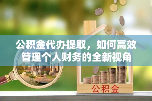肇州公积金代办提取，如何高效管理个人财务的全新视角