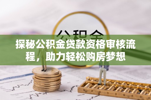 肇州探秘公积金贷款资格审核流程，助力轻松购房梦想