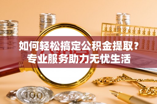 肇州如何轻松搞定公积金提取？专业服务助力无忧生活