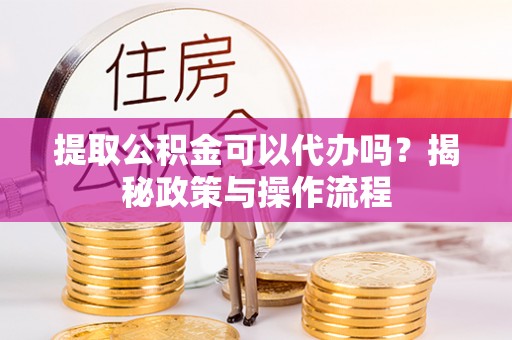 肇州提取公积金可以代办吗？揭秘政策与操作流程