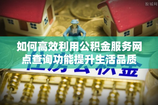 肇州如何高效利用公积金服务网点查询功能提升生活品质
