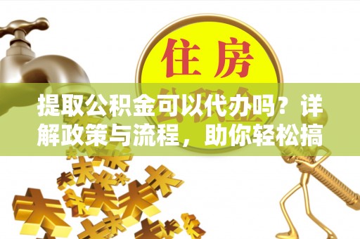 肇州提取公积金可以代办吗？详解政策与流程，助你轻松搞定！