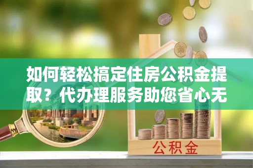 肇州如何轻松搞定住房公积金提取？代办理服务助您省心无忧