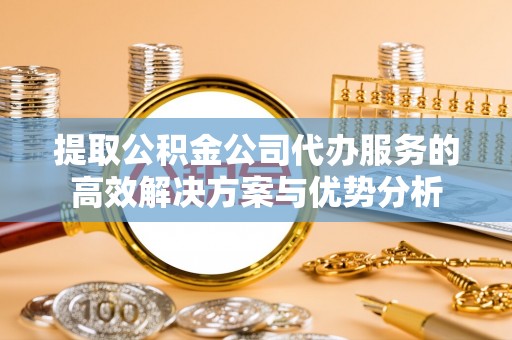肇州提取公积金公司代办服务的高效解决方案与优势分析