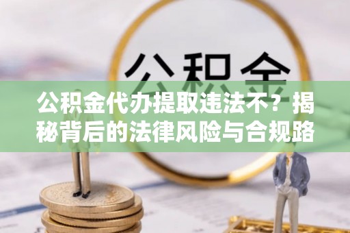 肇州公积金代办提取违法不？揭秘背后的法律风险与合规路径