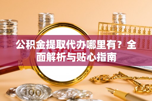 肇州公积金提取代办哪里有？全面解析与贴心指南