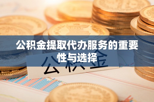 肇州公积金提取代办服务的重要性与选择