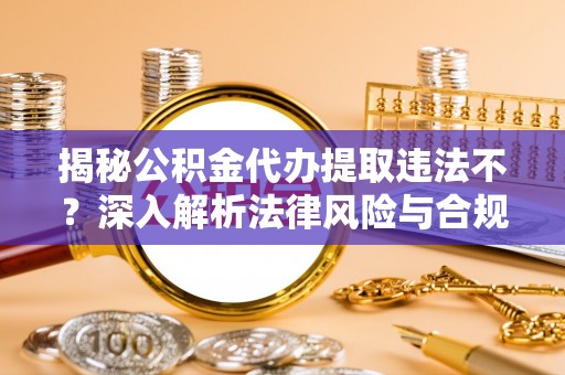 肇州揭秘公积金代办提取违法不？深入解析法律风险与合规途径