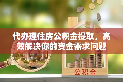 肇州代办理住房公积金提取，高效解决你的资金需求问题