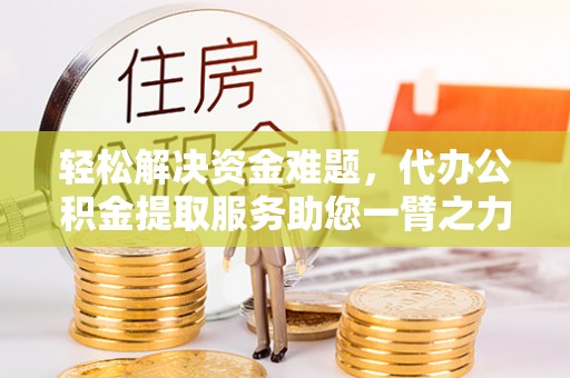 肇州轻松解决资金难题，代办公积金提取服务助您一臂之力