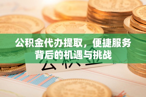 肇州公积金代办提取，便捷服务背后的机遇与挑战